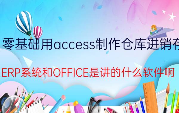 零基础用access制作仓库进销存 ERP系统和OFFICE是讲的什么软件啊？